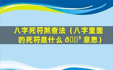 八字死符煞查法（八字里面的死符是什么 🌳 意思）